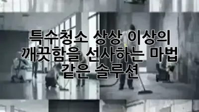 특수청소, 상상 이상의 깨끗함을 선사하는 마법 같은 솔루션! ✨🧹