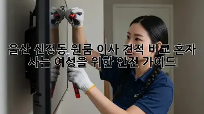 울산 신정동 원룸 이사 견적 비교: 혼자 사는 여성을 위한 안전 가이드