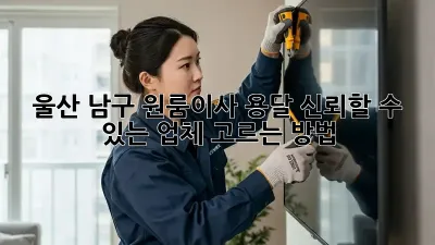 울산 남구 원룸이사 용달, 신뢰할 수 있는 업체 고르는 방법