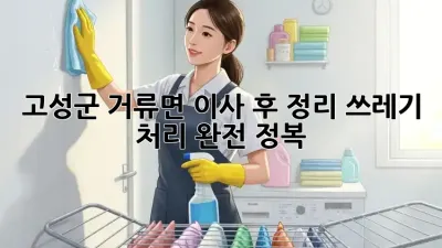 🏡 고성군 거류면 이사 후 정리, 쓰레기 처리 완전 정복! 🚚💨